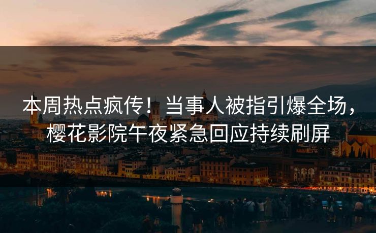 本周热点疯传！当事人被指引爆全场，樱花影院午夜紧急回应持续刷屏