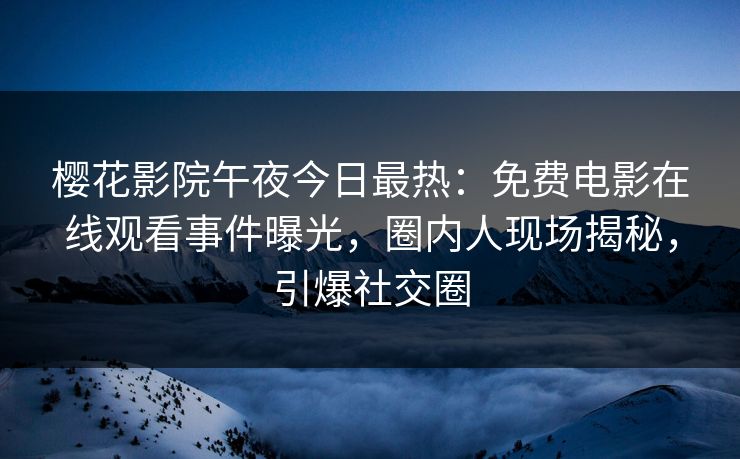 樱花影院午夜今日最热：免费电影在线观看事件曝光，圈内人现场揭秘，引爆社交圈