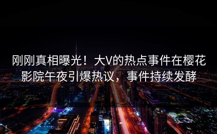 刚刚真相曝光！大V的热点事件在樱花影院午夜引爆热议，事件持续发酵