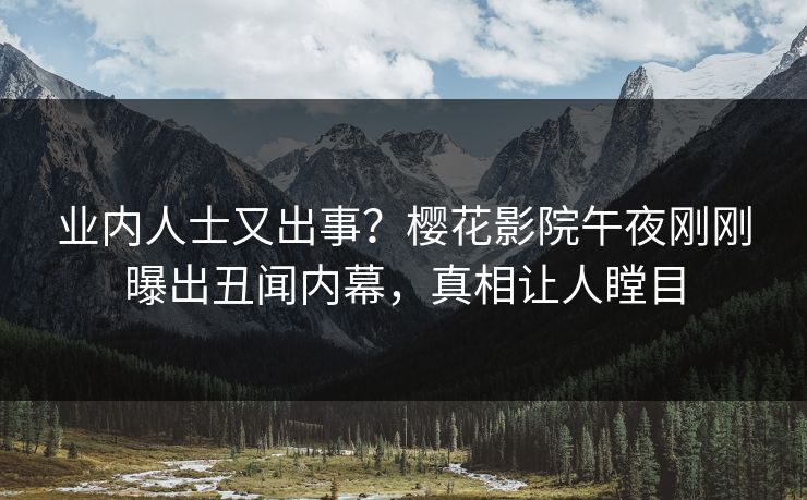 业内人士又出事？樱花影院午夜刚刚曝出丑闻内幕，真相让人瞠目