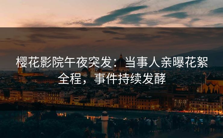 樱花影院午夜突发：当事人亲曝花絮全程，事件持续发酵