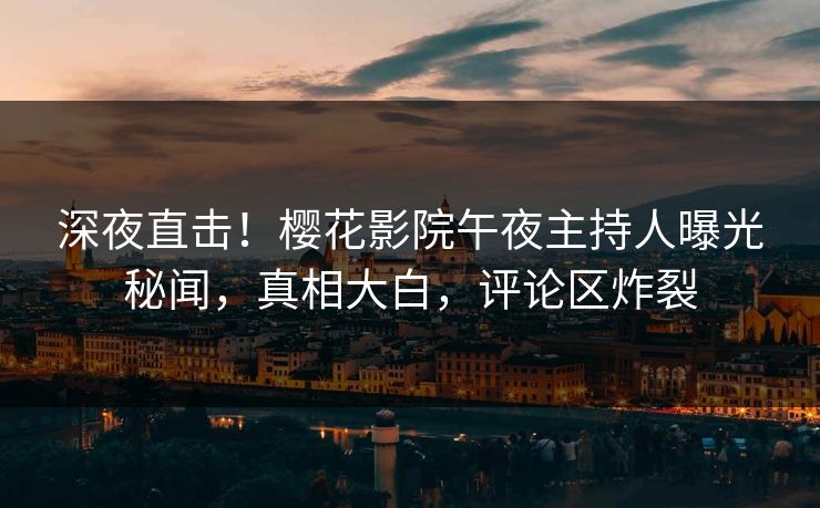 深夜直击！樱花影院午夜主持人曝光秘闻，真相大白，评论区炸裂
