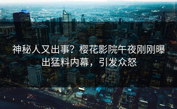 神秘人又出事？樱花影院午夜刚刚曝出猛料内幕，引发众怒