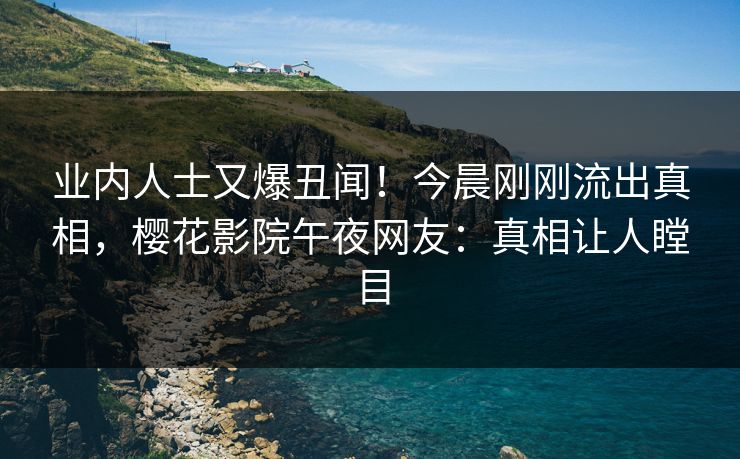 业内人士又爆丑闻！今晨刚刚流出真相，樱花影院午夜网友：真相让人瞠目