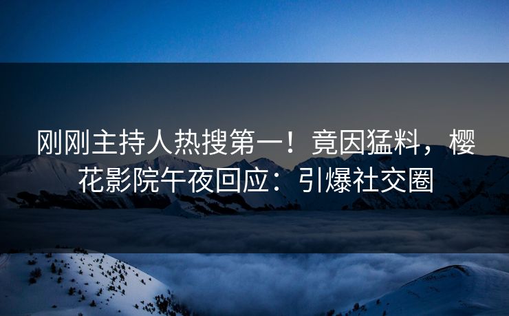 刚刚主持人热搜第一！竟因猛料，樱花影院午夜回应：引爆社交圈