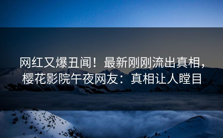 网红又爆丑闻！最新刚刚流出真相，樱花影院午夜网友：真相让人瞠目