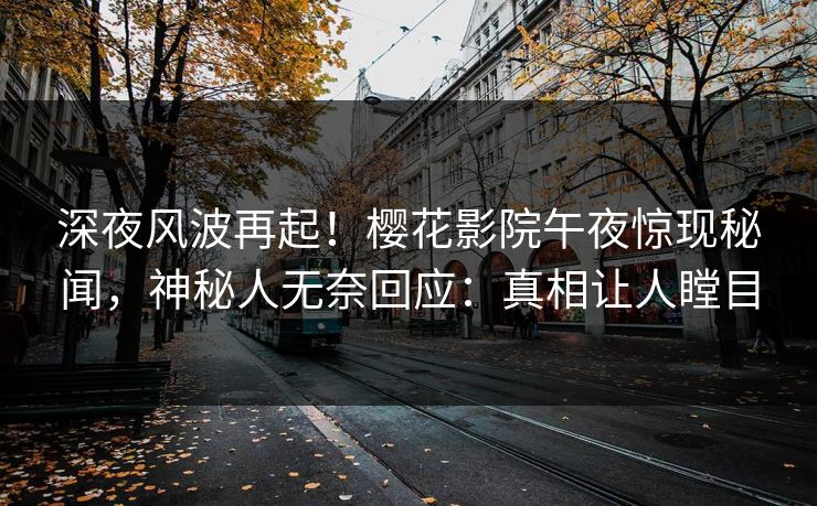 深夜风波再起！樱花影院午夜惊现秘闻，神秘人无奈回应：真相让人瞠目