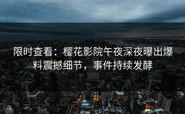 限时查看：樱花影院午夜深夜曝出爆料震撼细节，事件持续发酵