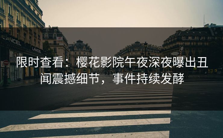 限时查看：樱花影院午夜深夜曝出丑闻震撼细节，事件持续发酵
