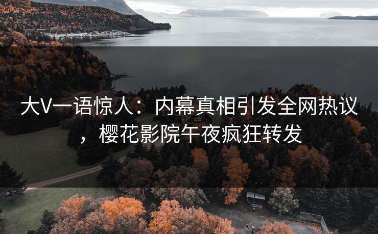 大V一语惊人：内幕真相引发全网热议，樱花影院午夜疯狂转发