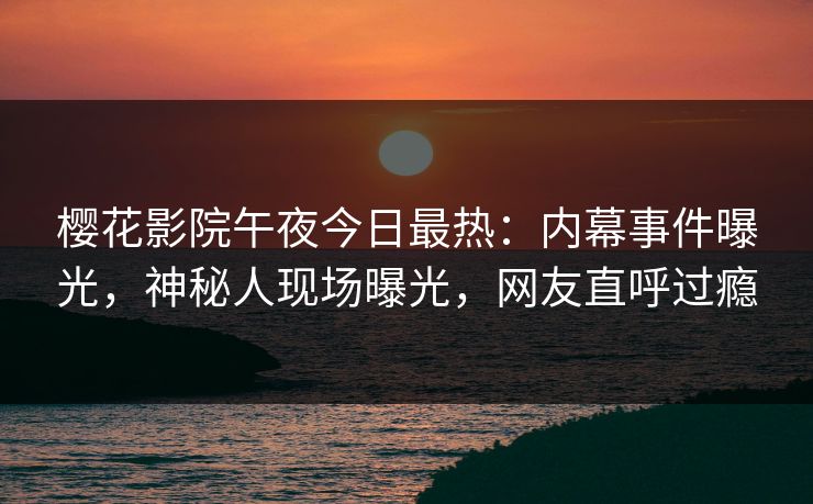 樱花影院午夜今日最热：内幕事件曝光，神秘人现场曝光，网友直呼过瘾