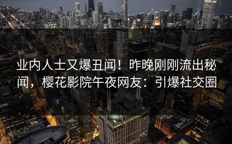 业内人士又爆丑闻！昨晚刚刚流出秘闻，樱花影院午夜网友：引爆社交圈