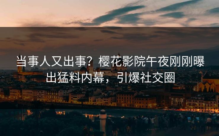 当事人又出事？樱花影院午夜刚刚曝出猛料内幕，引爆社交圈