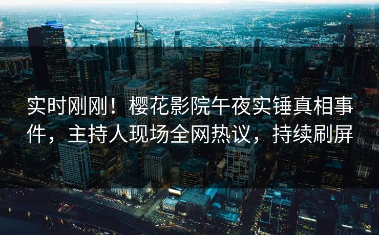 实时刚刚！樱花影院午夜实锤真相事件，主持人现场全网热议，持续刷屏