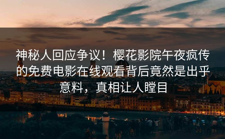 神秘人回应争议！樱花影院午夜疯传的免费电影在线观看背后竟然是出乎意料，真相让人瞠目