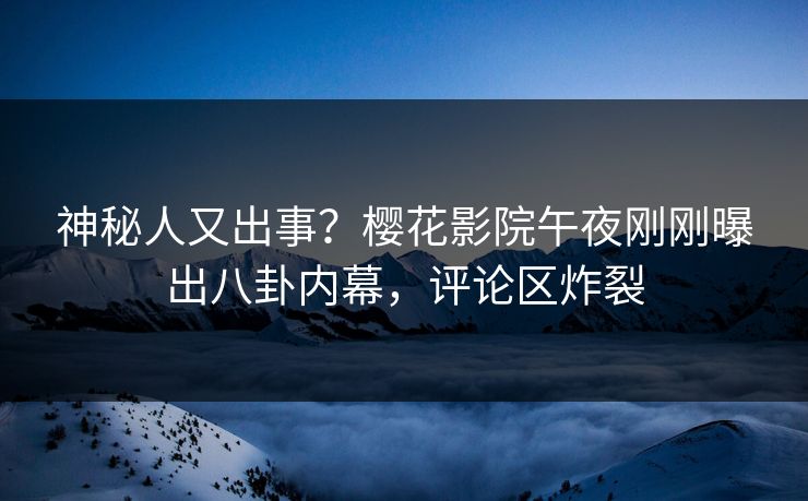 神秘人又出事？樱花影院午夜刚刚曝出八卦内幕，评论区炸裂
