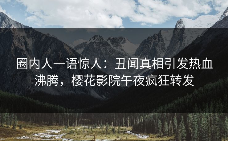 圈内人一语惊人：丑闻真相引发热血沸腾，樱花影院午夜疯狂转发