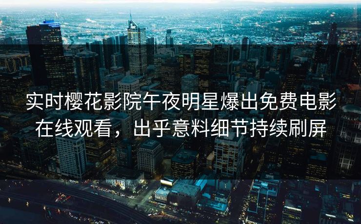 实时樱花影院午夜明星爆出免费电影在线观看，出乎意料细节持续刷屏