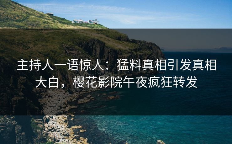 主持人一语惊人：猛料真相引发真相大白，樱花影院午夜疯狂转发