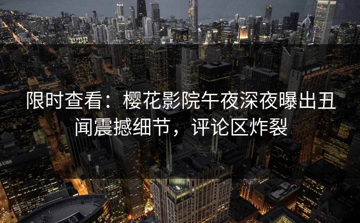 限时查看：樱花影院午夜深夜曝出丑闻震撼细节，评论区炸裂