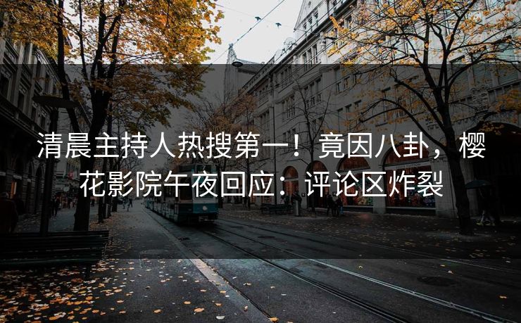 清晨主持人热搜第一！竟因八卦，樱花影院午夜回应：评论区炸裂
