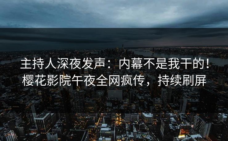 主持人深夜发声：内幕不是我干的！樱花影院午夜全网疯传，持续刷屏