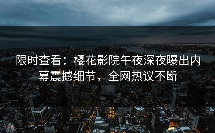 限时查看：樱花影院午夜深夜曝出内幕震撼细节，全网热议不断