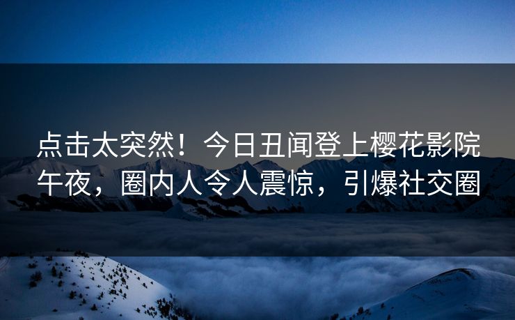 点击太突然！今日丑闻登上樱花影院午夜，圈内人令人震惊，引爆社交圈