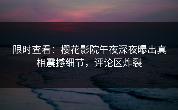 限时查看：樱花影院午夜深夜曝出真相震撼细节，评论区炸裂