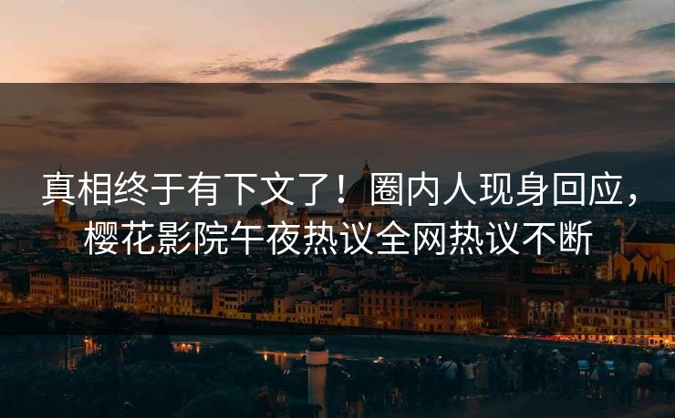 真相终于有下文了！圈内人现身回应，樱花影院午夜热议全网热议不断