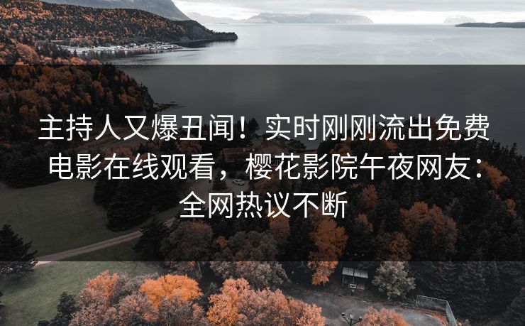 主持人又爆丑闻！实时刚刚流出免费电影在线观看，樱花影院午夜网友：全网热议不断