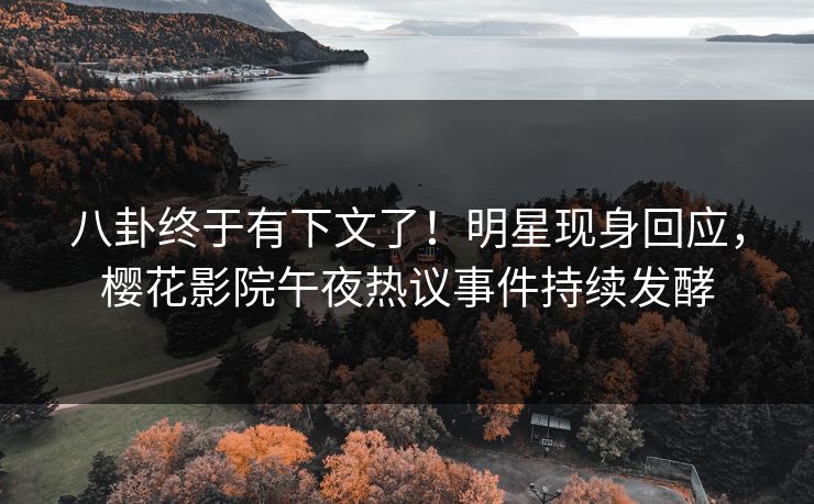 八卦终于有下文了！明星现身回应，樱花影院午夜热议事件持续发酵