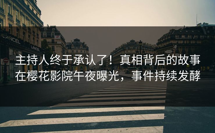 主持人终于承认了！真相背后的故事在樱花影院午夜曝光，事件持续发酵