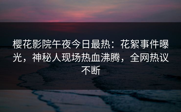 樱花影院午夜今日最热：花絮事件曝光，神秘人现场热血沸腾，全网热议不断