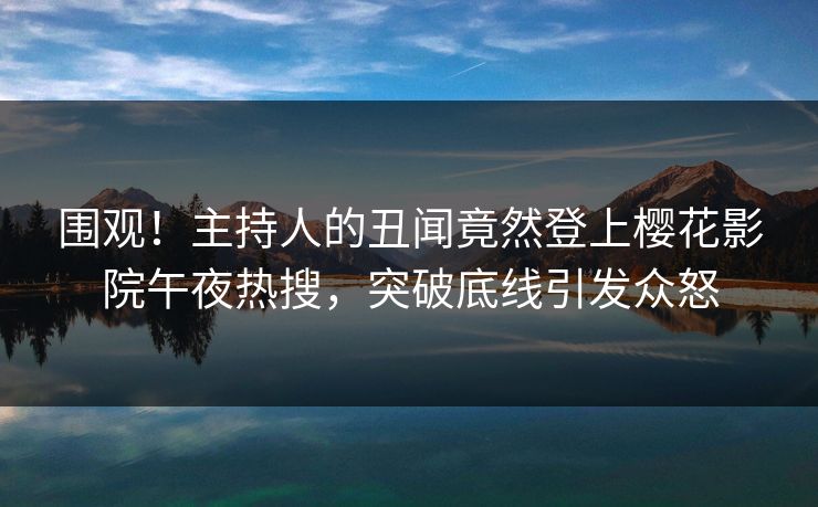 围观！主持人的丑闻竟然登上樱花影院午夜热搜，突破底线引发众怒