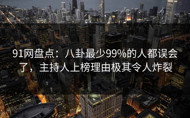 91网盘点：八卦最少99%的人都误会了，主持人上榜理由极其令人炸裂