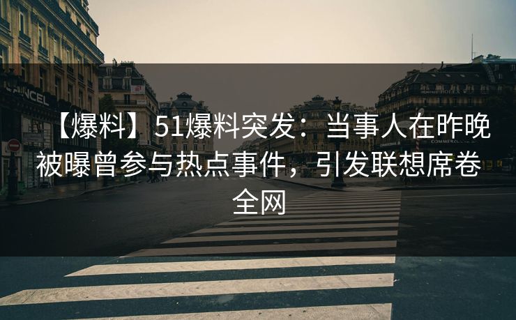 【爆料】51爆料突发：当事人在昨晚被曝曾参与热点事件，引发联想席卷全网