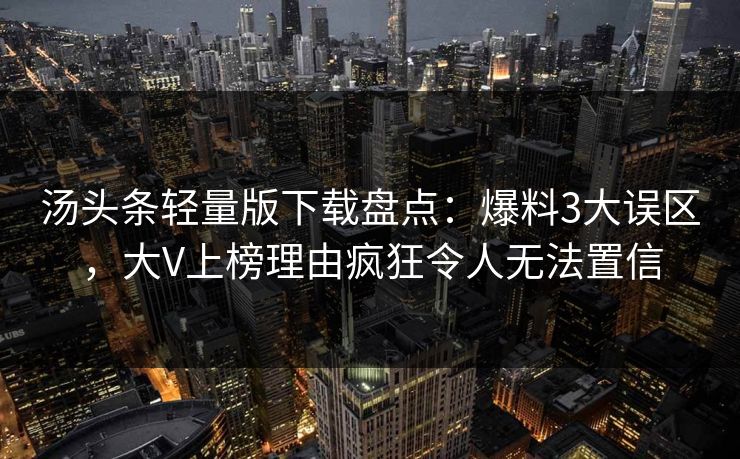 汤头条轻量版下载盘点：爆料3大误区，大V上榜理由疯狂令人无法置信