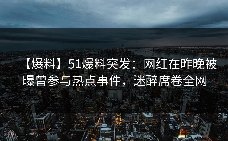 【爆料】51爆料突发：网红在昨晚被曝曾参与热点事件，迷醉席卷全网
