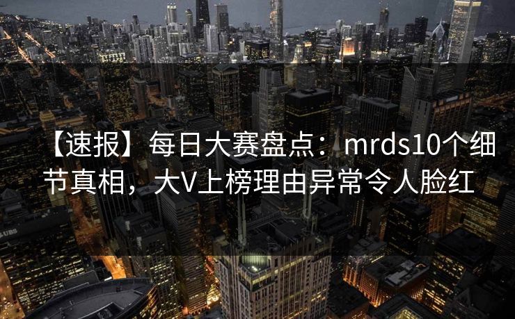 【速报】每日大赛盘点：mrds10个细节真相，大V上榜理由异常令人脸红