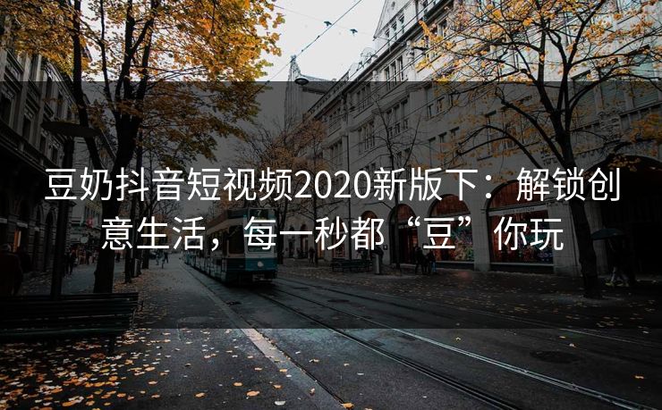 豆奶抖音短视频2020新版下：解锁创意生活，每一秒都“豆”你玩
