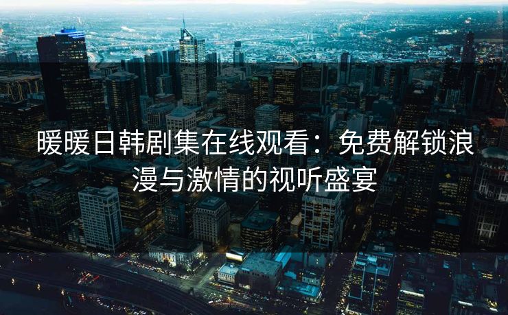 暖暖日韩剧集在线观看：免费解锁浪漫与激情的视听盛宴