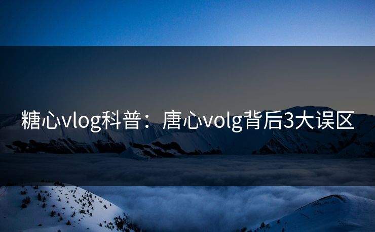 糖心vlog科普：唐心volg背后3大误区