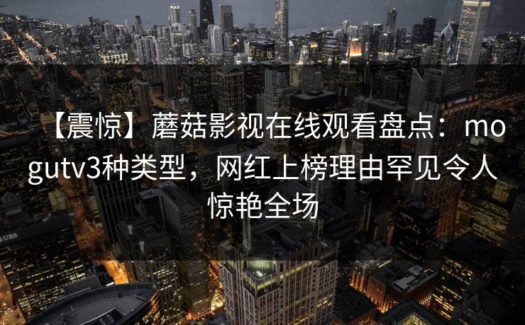 【震惊】蘑菇影视在线观看盘点：mogutv3种类型，网红上榜理由罕见令人惊艳全场
