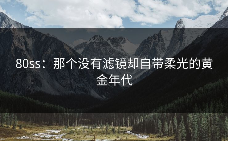 80ss：那个没有滤镜却自带柔光的黄金年代