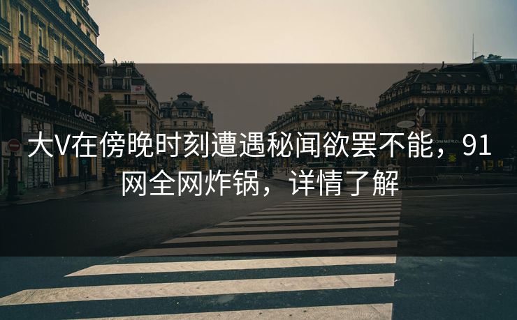 大V在傍晚时刻遭遇秘闻欲罢不能，91网全网炸锅，详情了解