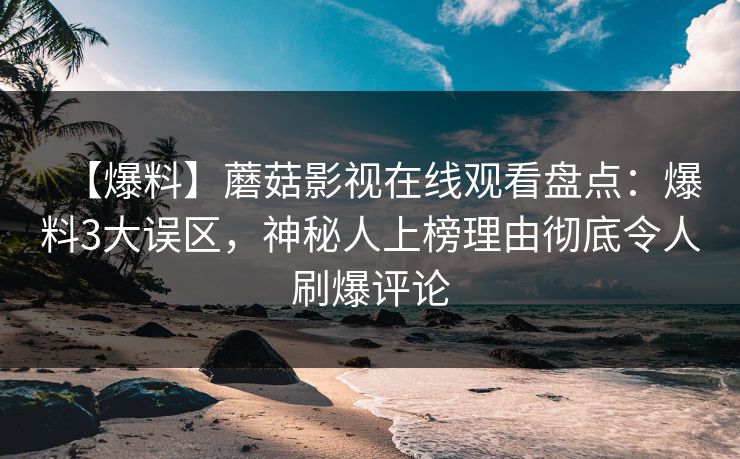 【爆料】蘑菇影视在线观看盘点:爆料3大误区,神秘人上榜理由彻底令人刷爆评论 【爆料】蘑菇影视在线观看盘点:爆料3大误区,神秘人上榜理由彻底令人刷爆评论