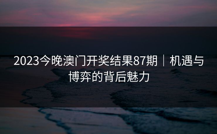 2023今晚澳门开奖结果87期|机遇与博弈的背后魅力 2023今晚澳门开奖结果87期|机遇与博弈的背后魅力