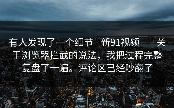 有人发现了一个细节 - 新91视频——关于浏览器拦截的说法，我把过程完整复盘了一遍。评论区已经吵翻了