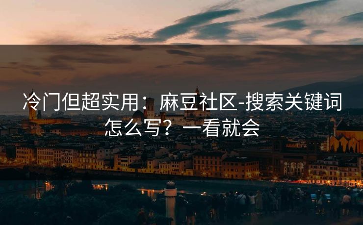 冷门但超实用：麻豆社区-搜索关键词怎么写？一看就会